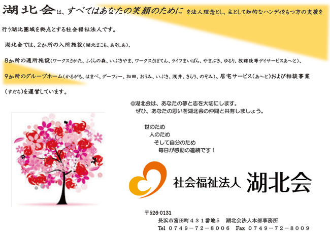 湖北会は、すべてはあなたの笑顔のためにを法人理念とし、主として知的なハンディをもつ方の支援を行う湖北圏域を拠点とする社会福祉法人です。